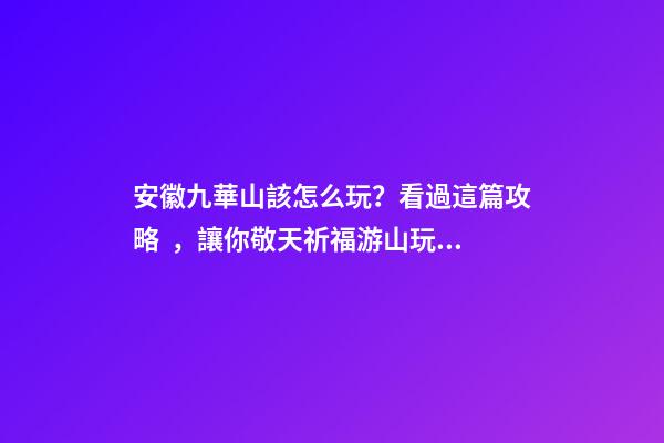 安徽九華山該怎么玩？看過這篇攻略，讓你敬天祈福游山玩水兩不誤